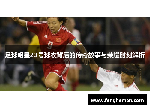 足球明星23号球衣背后的传奇故事与荣耀时刻解析