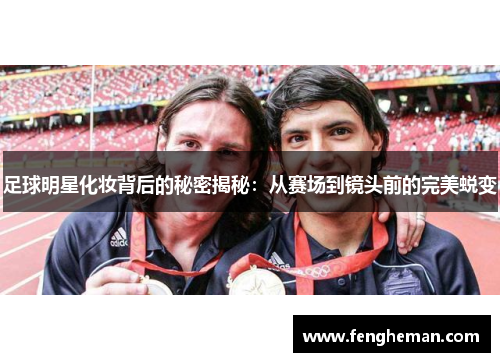 足球明星化妆背后的秘密揭秘：从赛场到镜头前的完美蜕变