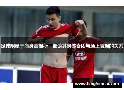 足球明星于海身高揭秘：细谈其身体素质与场上表现的关系