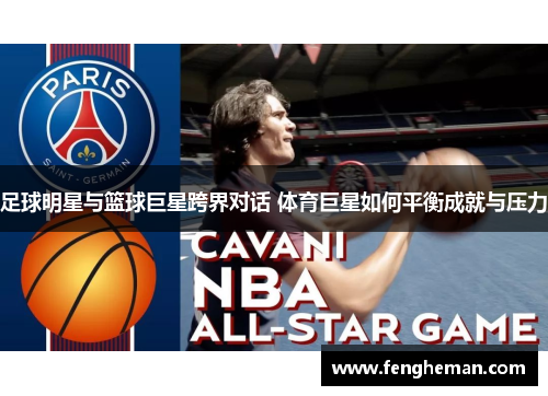 足球明星与篮球巨星跨界对话 体育巨星如何平衡成就与压力