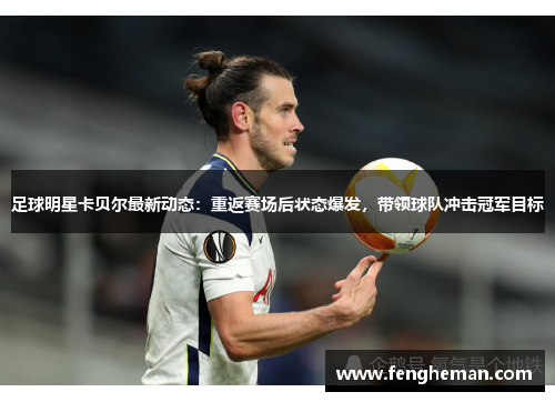 足球明星卡贝尔最新动态：重返赛场后状态爆发，带领球队冲击冠军目标