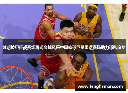 姚明披甲征战赛场再现巅峰风采中国篮球巨星重返赛场助力球队追梦