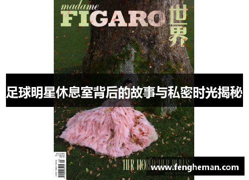 足球明星休息室背后的故事与私密时光揭秘
