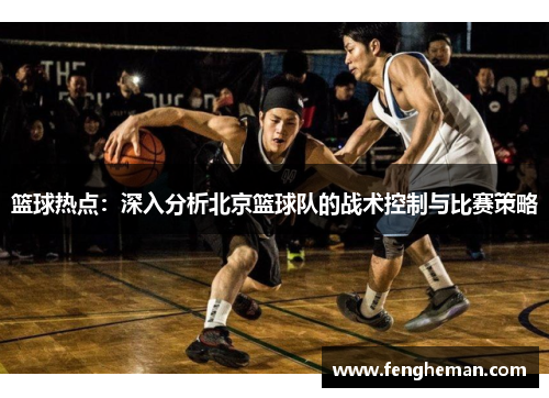 篮球热点：深入分析北京篮球队的战术控制与比赛策略