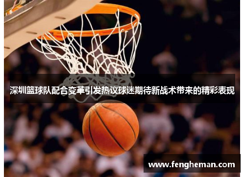 深圳篮球队配合变革引发热议球迷期待新战术带来的精彩表现