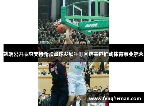 姚明公开表态支持新疆篮球发展呼吁团结共进推动体育事业繁荣