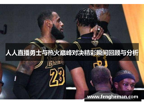 人人直播勇士与热火巅峰对决精彩瞬间回顾与分析