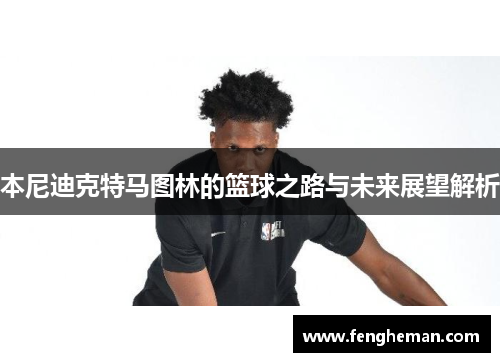 本尼迪克特马图林的篮球之路与未来展望解析